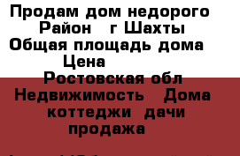 Продам дом недорого! › Район ­ г.Шахты › Общая площадь дома ­ 68 › Цена ­ 1 200 000 - Ростовская обл. Недвижимость » Дома, коттеджи, дачи продажа   